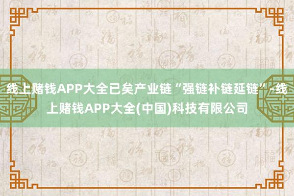 线上赌钱APP大全已矣产业链“强链补链延链”-线上赌钱APP大全(中国)科技有限公司