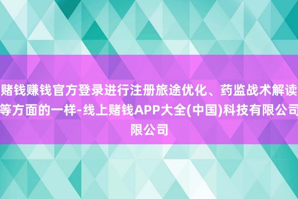赌钱赚钱官方登录进行注册旅途优化、药监战术解读等方面的一样-线上赌钱APP大全(中国)科技有限公司