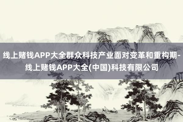 线上赌钱APP大全群众科技产业面对变革和重构期-线上赌钱APP大全(中国)科技有限公司