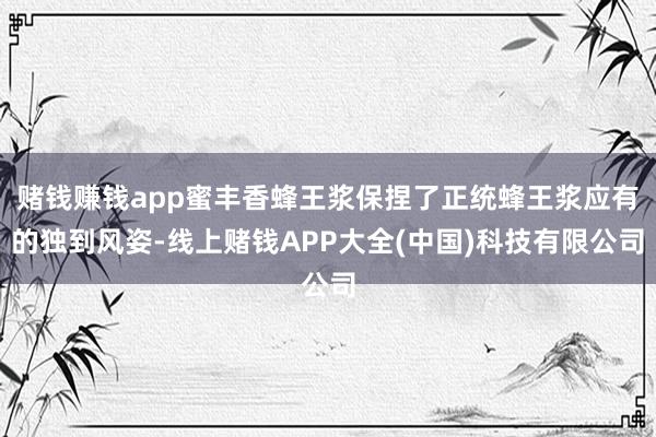 赌钱赚钱app蜜丰香蜂王浆保捏了正统蜂王浆应有的独到风姿-线上赌钱APP大全(中国)科技有限公司