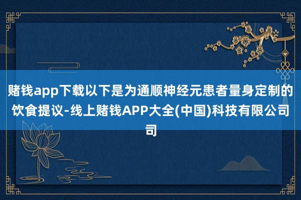 赌钱app下载以下是为通顺神经元患者量身定制的饮食提议-线上赌钱APP大全(中国)科技有限公司