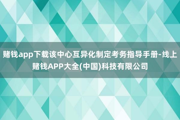 赌钱app下载该中心互异化制定考务指导手册-线上赌钱APP大全(中国)科技有限公司