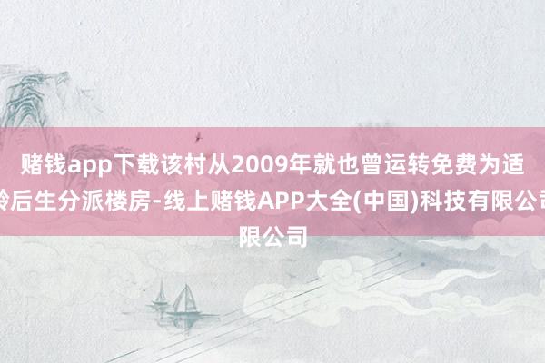 赌钱app下载该村从2009年就也曾运转免费为适龄后生分派楼房-线上赌钱APP大全(中国)科技有限公司