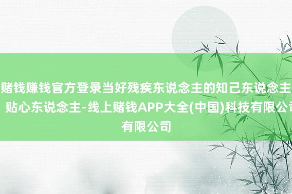 赌钱赚钱官方登录当好残疾东说念主的知己东说念主、贴心东说念主-线上赌钱APP大全(中国)科技有限公司