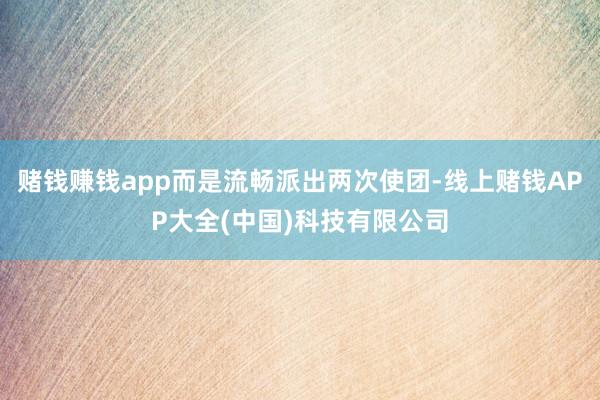 赌钱赚钱app而是流畅派出两次使团-线上赌钱APP大全(中国)科技有限公司