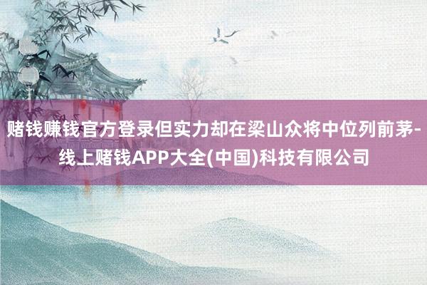 赌钱赚钱官方登录但实力却在梁山众将中位列前茅-线上赌钱APP大全(中国)科技有限公司