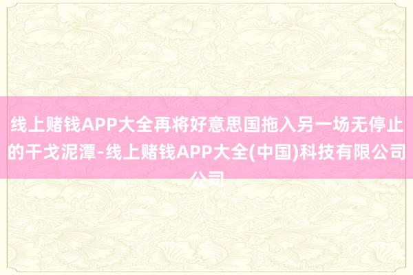 线上赌钱APP大全再将好意思国拖入另一场无停止的干戈泥潭-线上赌钱APP大全(中国)科技有限公司