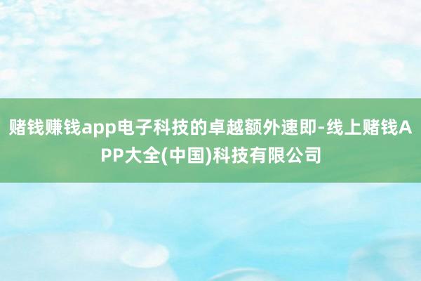 赌钱赚钱app电子科技的卓越额外速即-线上赌钱APP大全(中国)科技有限公司