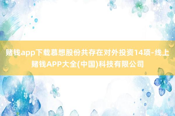 赌钱app下载慕想股份共存在对外投资14项-线上赌钱APP大全(中国)科技有限公司