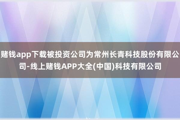 赌钱app下载被投资公司为常州长青科技股份有限公司-线上赌钱APP大全(中国)科技有限公司