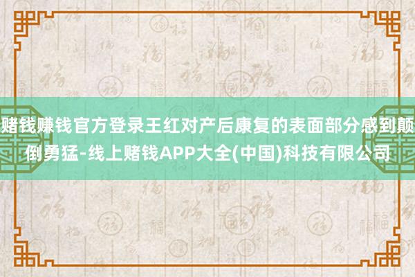 赌钱赚钱官方登录王红对产后康复的表面部分感到颠倒勇猛-线上赌钱APP大全(中国)科技有限公司