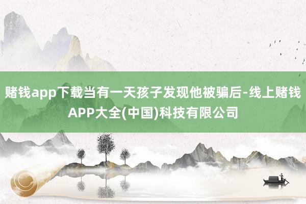 赌钱app下载当有一天孩子发现他被骗后-线上赌钱APP大全(中国)科技有限公司