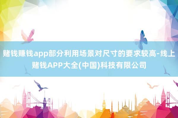 赌钱赚钱app部分利用场景对尺寸的要求较高-线上赌钱APP大全(中国)科技有限公司