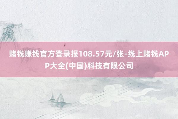 赌钱赚钱官方登录报108.57元/张-线上赌钱APP大全(中国)科技有限公司