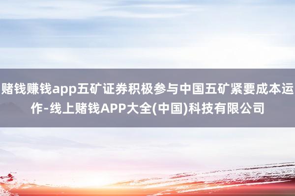 赌钱赚钱app五矿证券积极参与中国五矿紧要成本运作-线上赌钱APP大全(中国)科技有限公司
