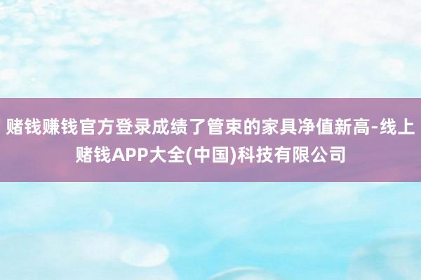 赌钱赚钱官方登录成绩了管束的家具净值新高-线上赌钱APP大全(中国)科技有限公司