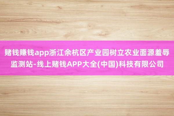 赌钱赚钱app浙江余杭区产业园树立农业面源羞辱监测站-线上赌钱APP大全(中国)科技有限公司