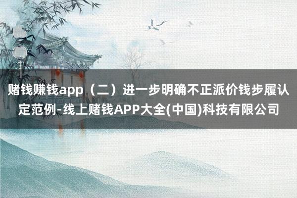 赌钱赚钱app（二）进一步明确不正派价钱步履认定范例-线上赌钱APP大全(中国)科技有限公司