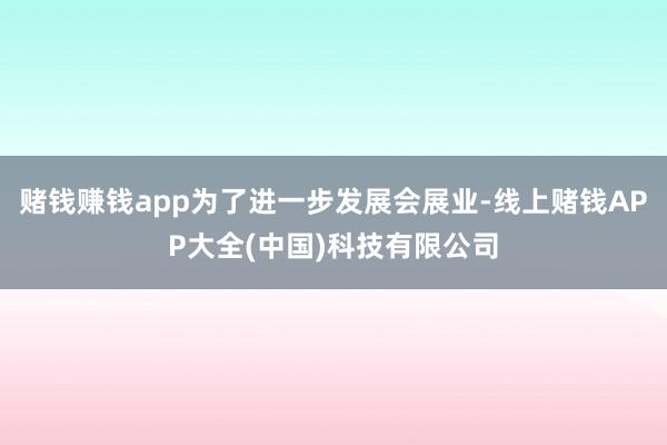 赌钱赚钱app为了进一步发展会展业-线上赌钱APP大全(中国)科技有限公司