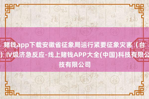 赌钱app下载安徽省征象局运行紧要征象灾害（台风）Ⅳ级济急反应-线上赌钱APP大全(中国)科技有限公司