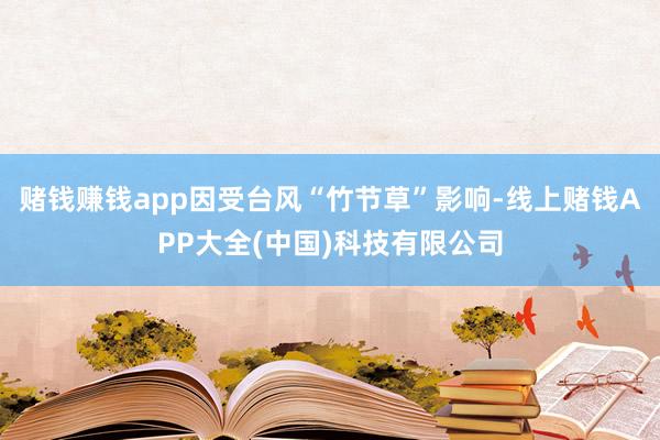 赌钱赚钱app因受台风“竹节草”影响-线上赌钱APP大全(中国)科技有限公司