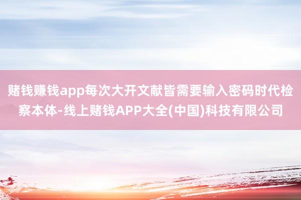 赌钱赚钱app每次大开文献皆需要输入密码时代检察本体-线上赌钱APP大全(中国)科技有限公司