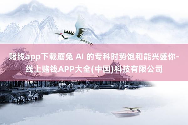 赌钱app下载蘑兔 AI 的专科时势饱和能兴盛你-线上赌钱APP大全(中国)科技有限公司
