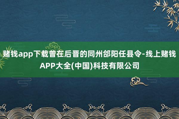 赌钱app下载曾在后晋的同州郃阳任县令-线上赌钱APP大全(中国)科技有限公司
