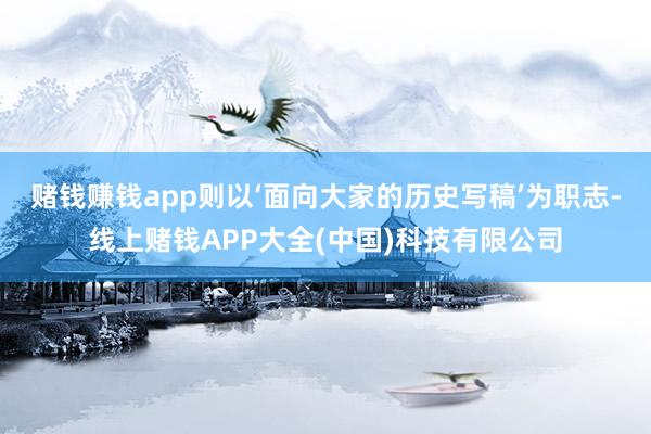 赌钱赚钱app则以‘面向大家的历史写稿’为职志-线上赌钱APP大全(中国)科技有限公司