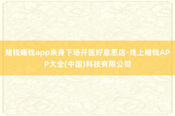 赌钱赚钱app亲身下场开医好意思店-线上赌钱APP大全(中国)科技有限公司