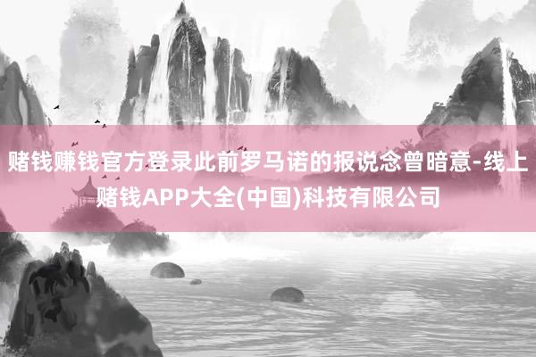 赌钱赚钱官方登录此前罗马诺的报说念曾暗意-线上赌钱APP大全(中国)科技有限公司