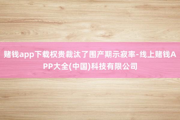 赌钱app下载权贵裁汰了围产期示寂率-线上赌钱APP大全(中国)科技有限公司