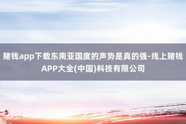 赌钱app下载东南亚国度的声势是真的强-线上赌钱APP大全(中国)科技有限公司