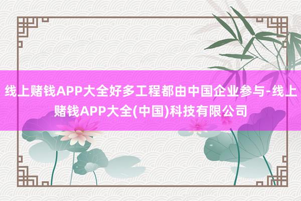 线上赌钱APP大全好多工程都由中国企业参与-线上赌钱APP大全(中国)科技有限公司