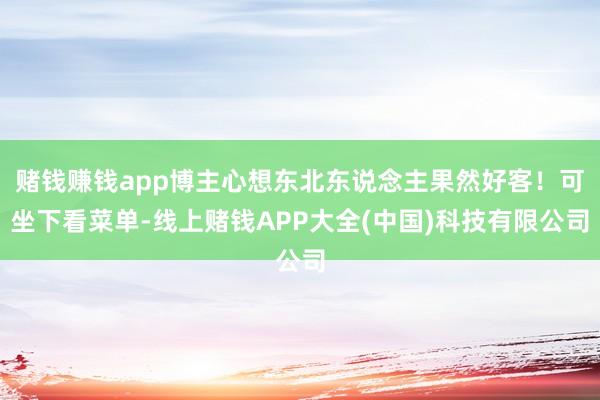 赌钱赚钱app博主心想东北东说念主果然好客！可坐下看菜单-线上赌钱APP大全(中国)科技有限公司