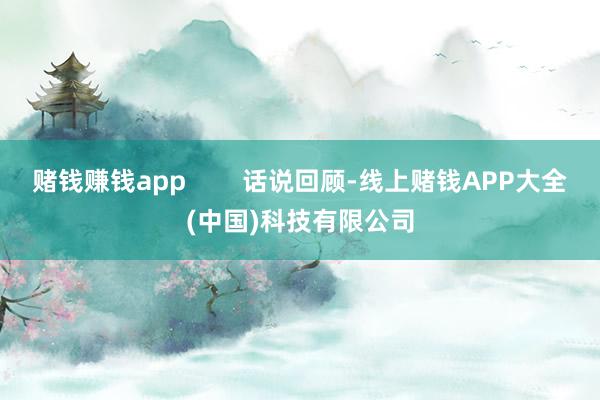 赌钱赚钱app 话说回顾-线上赌钱APP大全(中国)科技有限公司