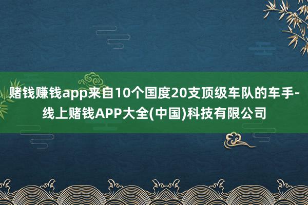 赌钱赚钱app来自10个国度20支顶级车队的车手-线上赌钱APP大全(中国)科技有限公司