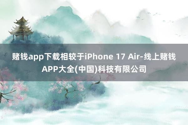赌钱app下载相较于iPhone 17 Air-线上赌钱APP大全(中国)科技有限公司