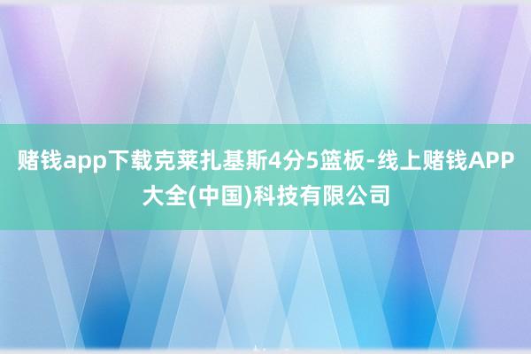 赌钱app下载克莱扎基斯4分5篮板-线上赌钱APP大全(中国)科技有限公司