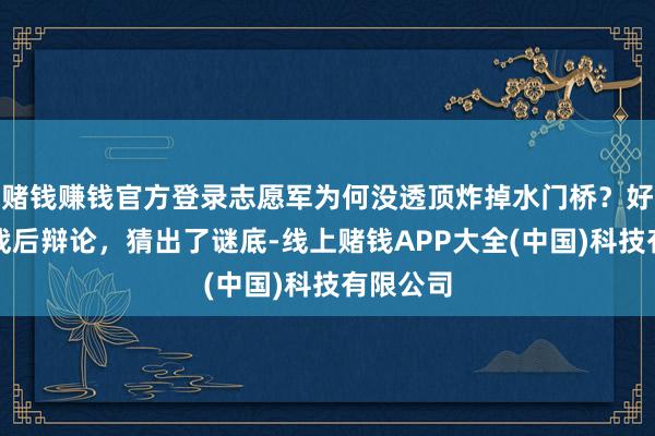 赌钱赚钱官方登录志愿军为何没透顶炸掉水门桥？好意思军战后辩论，猜出了谜底-线上赌钱APP大全(中国)科技有限公司