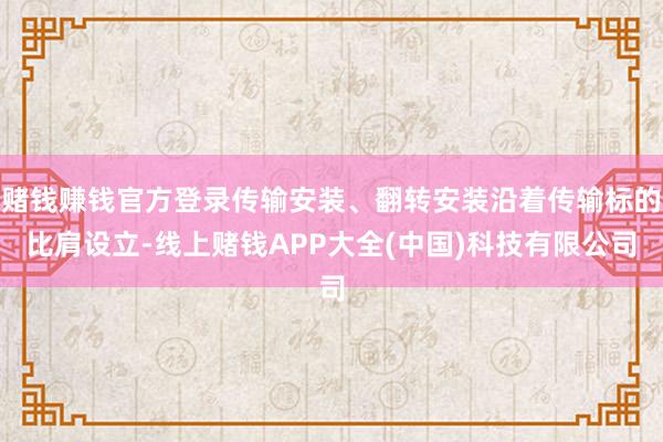 赌钱赚钱官方登录传输安装、翻转安装沿着传输标的比肩设立-线上赌钱APP大全(中国)科技有限公司