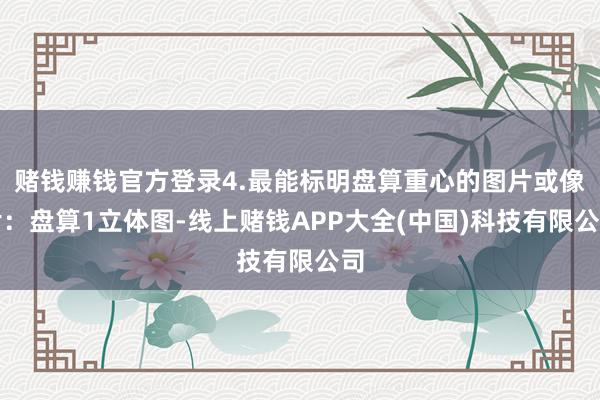 赌钱赚钱官方登录4.最能标明盘算重心的图片或像片：盘算1立体图-线上赌钱APP大全(中国)科技有限公司
