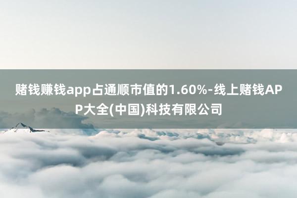 赌钱赚钱app占通顺市值的1.60%-线上赌钱APP大全(中国)科技有限公司