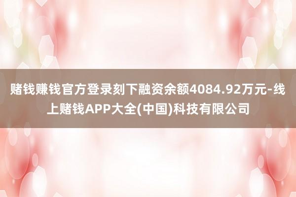 赌钱赚钱官方登录刻下融资余额4084.92万元-线上赌钱APP大全(中国)科技有限公司