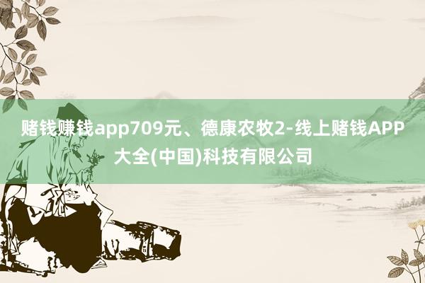 赌钱赚钱app709元、德康农牧2-线上赌钱APP大全(中国)科技有限公司