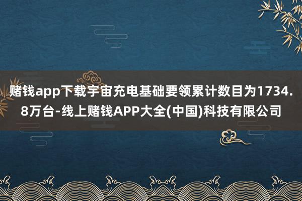 赌钱app下载宇宙充电基础要领累计数目为1734.8万台-线上赌钱APP大全(中国)科技有限公司