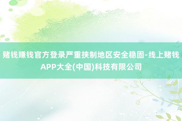 赌钱赚钱官方登录严重挟制地区安全稳固-线上赌钱APP大全(中国)科技有限公司