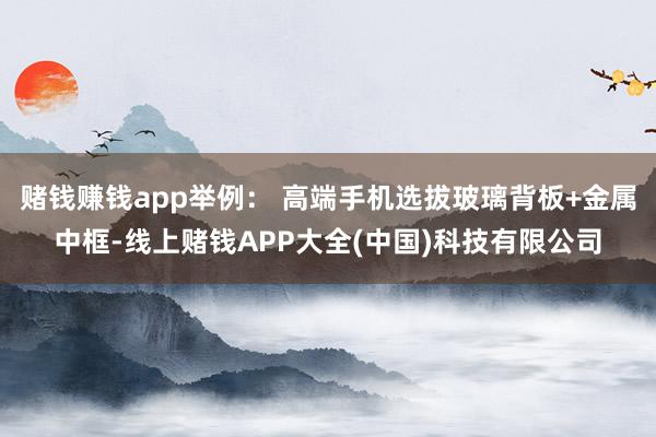 赌钱赚钱app举例： 高端手机选拔玻璃背板+金属中框-线上赌钱APP大全(中国)科技有限公司