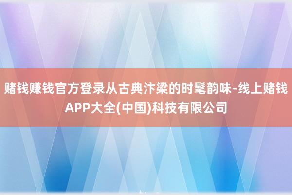 赌钱赚钱官方登录从古典汴梁的时髦韵味-线上赌钱APP大全(中国)科技有限公司