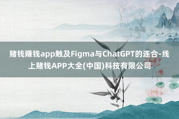 赌钱赚钱app触及Figma与ChatGPT的连合-线上赌钱APP大全(中国)科技有限公司